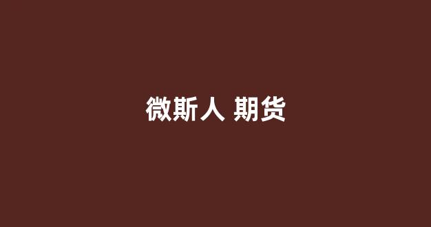 微斯人 期货(微斯人期货 现状)_https://www.xzdzcjn.com_深交所_第1张